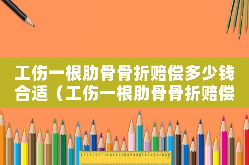工傷一根肋骨骨折賠償多少錢合適（工傷一根肋骨骨折賠償多少錢）