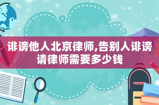 誹謗他人北京律師,告別人誹謗請律師需要多少錢