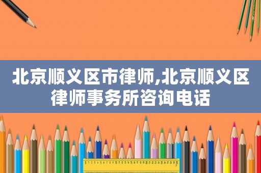 北京順義區市律師,北京順義區律師事務所咨詢電話