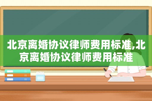 北京離婚協議律師費用標準,北京離婚協議律師費用標準