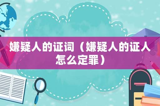 嫌疑人的證詞（嫌疑人的證人怎么定罪）