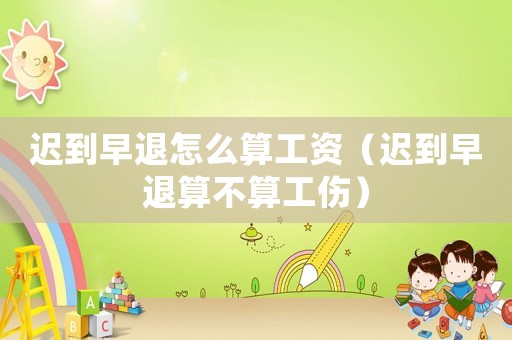 遲到早退怎么算工資（遲到早退算不算工傷）