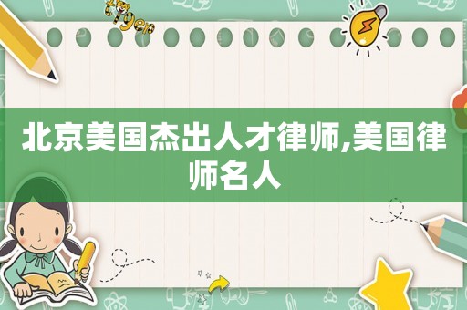 北京美國(guó)杰出人才律師,美國(guó)律師名人