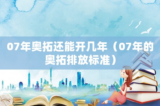 07年奧拓還能開幾年（07年的奧拓排放標(biāo)準(zhǔn)）