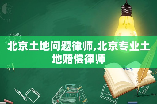 北京土地問題律師,北京專業土地賠償律師