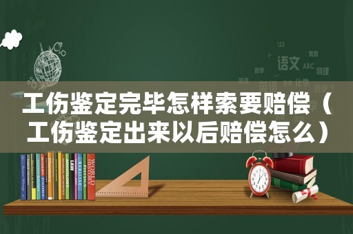 工傷鑒定完畢怎樣索要賠償（工傷鑒定出來以后賠償怎么）