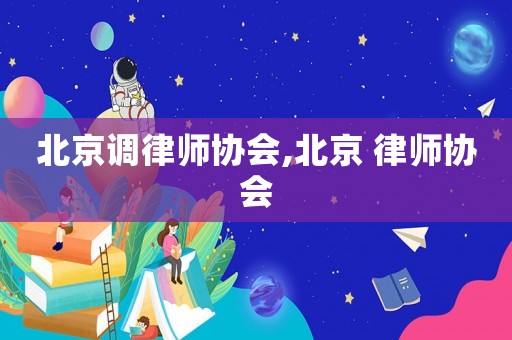 北京調(diào)律師協(xié)會(huì),北京 律師協(xié)會(huì)