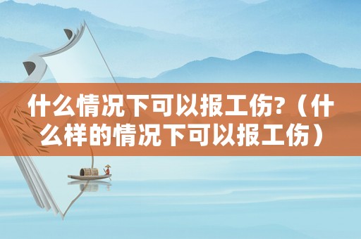 什么情況下可以報(bào)工傷?（什么樣的情況下可以報(bào)工傷）