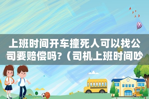 上班時間開車撞死人可以找公司要賠償嗎?（司機上班時間吵架死亡工傷）