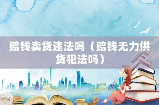 賠錢賣貨違法嗎（賠錢無力供貨犯法嗎）