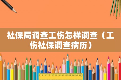 社保局調查工傷怎樣調查（工傷社保調查病歷）