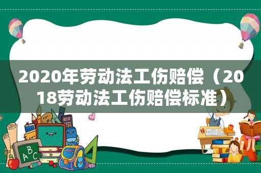 2020年勞動法工傷賠償（2018勞動法工傷賠償標準）