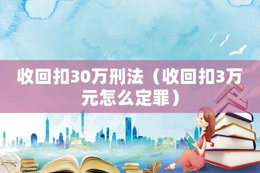 收回扣30萬刑法（收回扣3萬元怎么定罪）