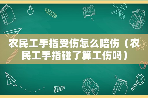 農(nóng)民工手指受傷怎么陪傷（農(nóng)民工手指碰了算工傷嗎）