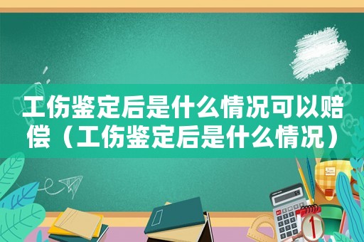 工傷鑒定后是什么情況可以賠償（工傷鑒定后是什么情況）