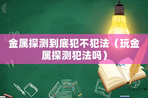 金屬探測到底犯不犯法（玩金屬探測犯法嗎）