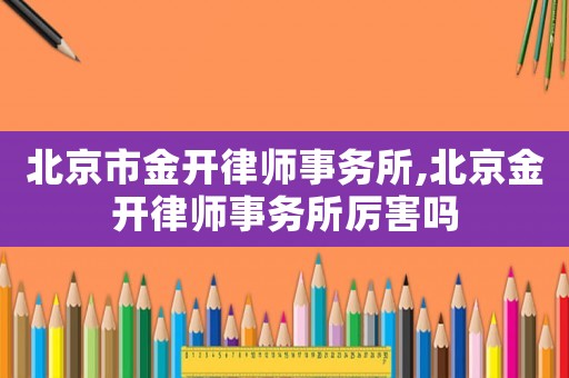 北京市金開律師事務(wù)所,北京金開律師事務(wù)所厲害嗎