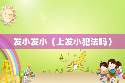 發(fā)小發(fā)小（上發(fā)小犯法嗎）