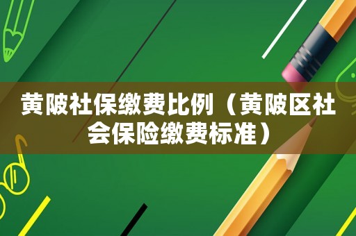 黃陂社保繳費比例（黃陂區社會保險繳費標準）