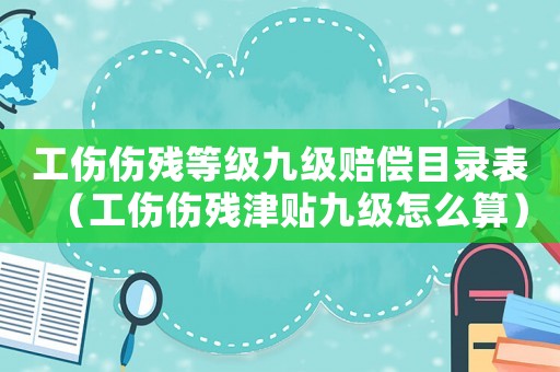 工傷傷殘等級九級賠償目錄表（工傷傷殘津貼九級怎么算）