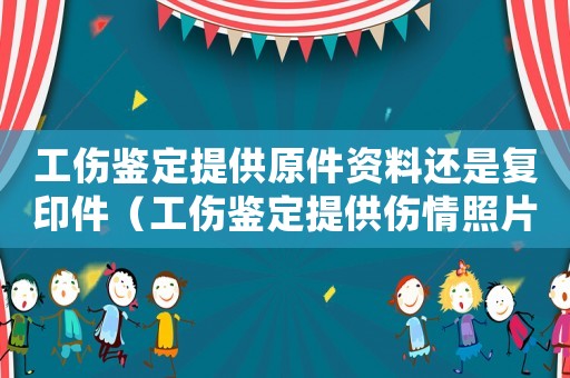 工傷鑒定提供原件資料還是復(fù)印件（工傷鑒定提供傷情照片）