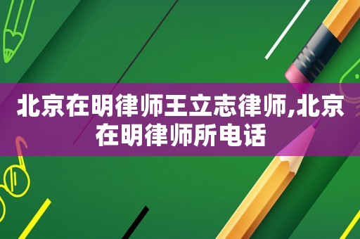 北京在明律師王立志律師,北京在明律師所電話