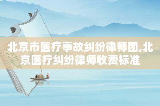 北京市醫療事故糾紛律師團,北京醫療糾紛律師收費標準