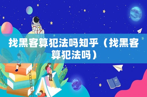 找黑客算犯法嗎知乎（找黑客算犯法嗎）
