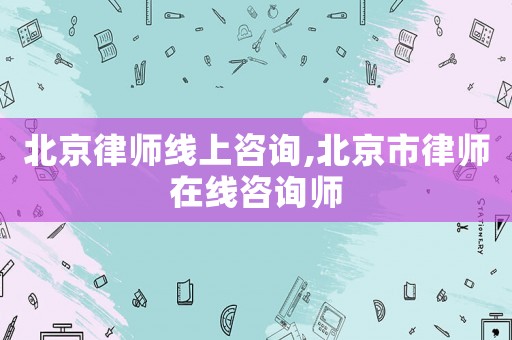 北京律師線上咨詢,北京市律師在線咨詢師