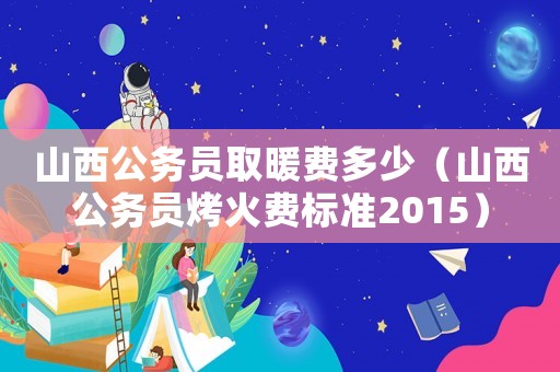 山西公務員取暖費多少（山西公務員烤火費標準2015）
