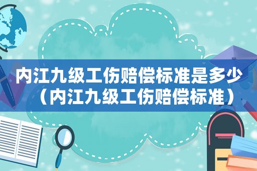 內江九級工傷賠償標準是多少（內江九級工傷賠償標準）