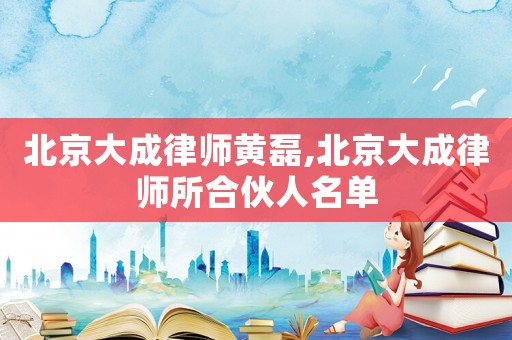 北京大成律師黃磊,北京大成律師所合伙人名單