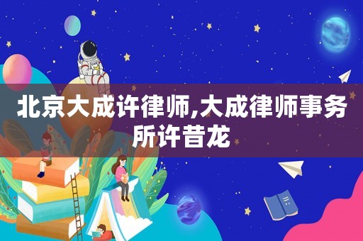 北京大成許律師,大成律師事務所許昔龍