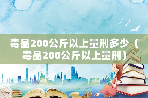 毒品200公斤以上量刑多少（毒品200公斤以上量刑）