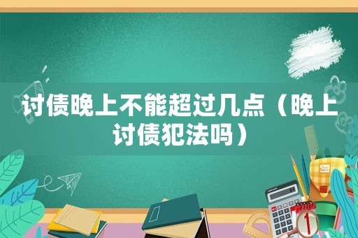 討債晚上不能超過幾點（晚上討債犯法嗎）