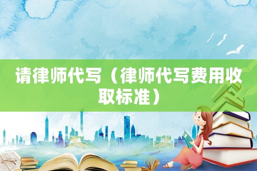 請律師代寫（律師代寫費用收取標準）