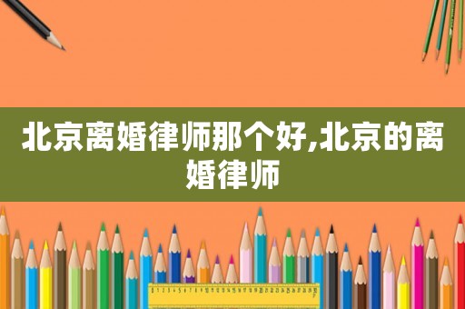 北京離婚律師那個好,北京的離婚律師