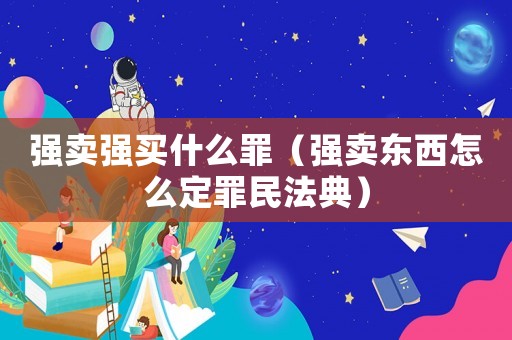 強(qiáng)賣(mài)強(qiáng)買(mǎi)什么罪（強(qiáng)賣(mài)東西怎么定罪民法典）