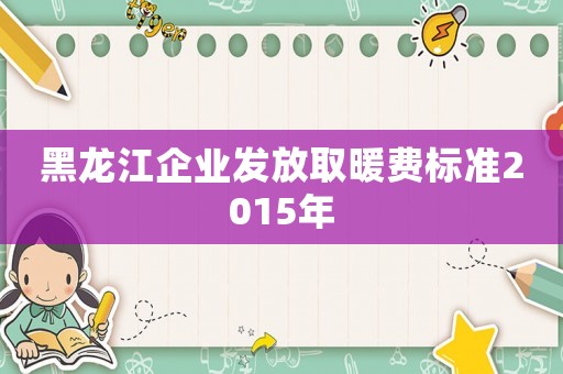 黑龍江企業發放取暖費標準2015年