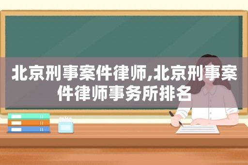 北京刑事案件律師,北京刑事案件律師事務所排名