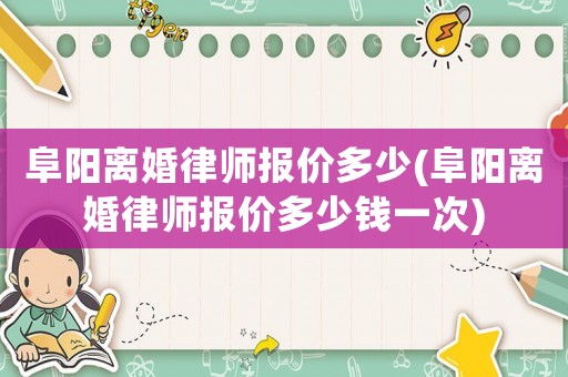 阜陽離婚律師報價多少(阜陽離婚律師報價多少錢一次)