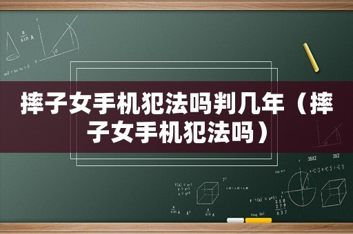 摔子女手機犯法嗎判幾年（摔子女手機犯法嗎）