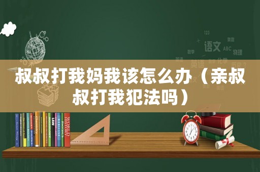 叔叔打我媽我該怎么辦（親叔叔打我犯法嗎）