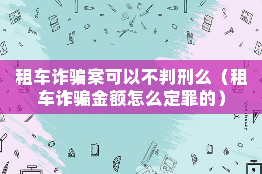 租車詐騙案可以不判刑么（租車詐騙金額怎么定罪的）