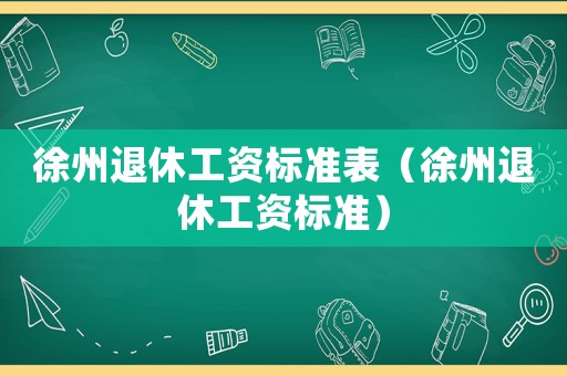 徐州退休工資標準表（徐州退休工資標準）
