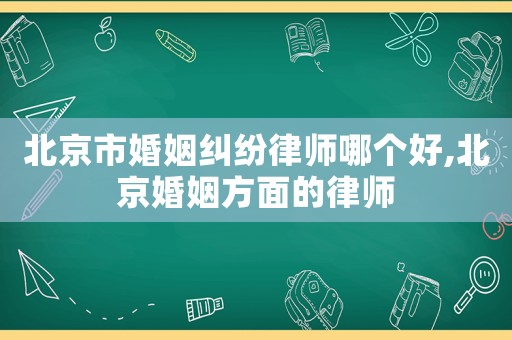 北京市婚姻糾紛律師哪個好,北京婚姻方面的律師
