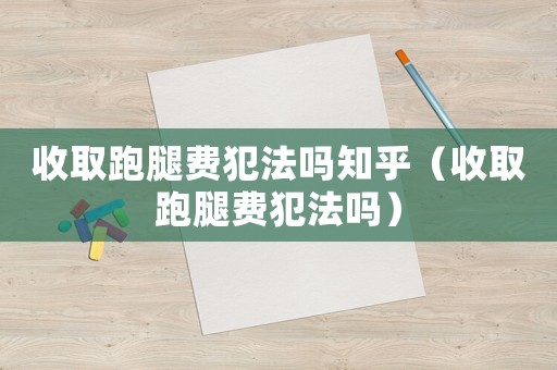 收取跑腿費犯法嗎知乎（收取跑腿費犯法嗎）