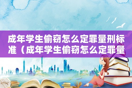 成年學生偷竊怎么定罪量刑標準（成年學生偷竊怎么定罪量刑）