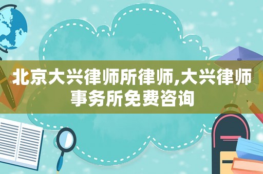 北京大興律師所律師,大興律師事務所免費咨詢
