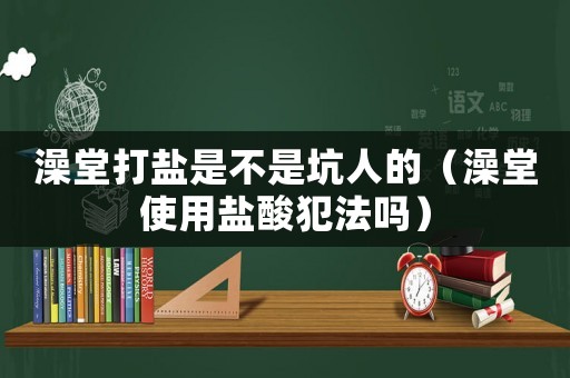 澡堂打鹽是不是坑人的（澡堂使用鹽酸犯法嗎）